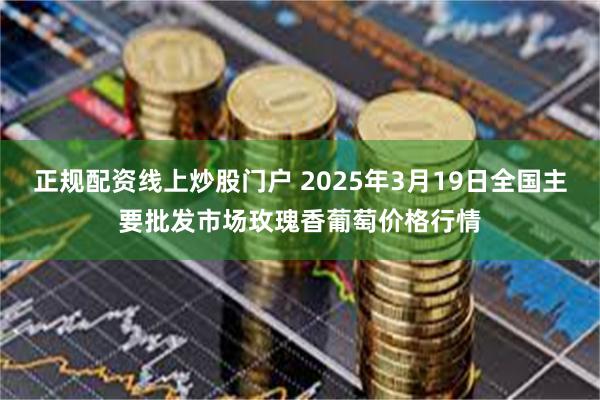 正规配资线上炒股门户 2025年3月19日全国主要批发市场玫瑰香葡萄价格行情