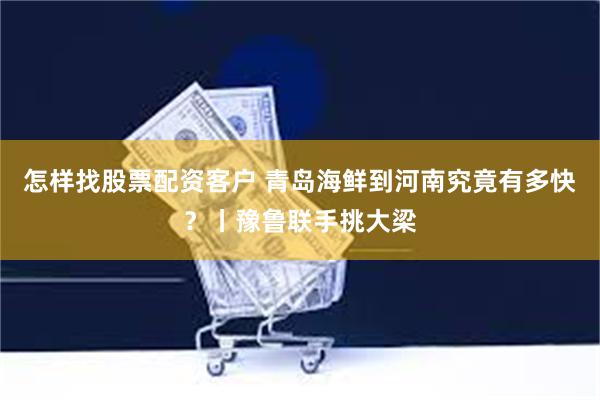 怎样找股票配资客户 青岛海鲜到河南究竟有多快？丨豫鲁联手挑大梁