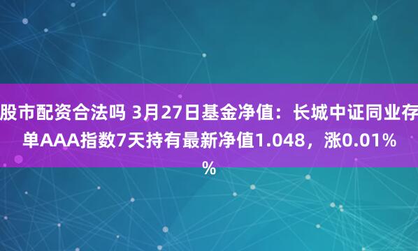 股市配资合法吗 3月27日基金净值：长城中证同业存单AAA指数7天持有最新净值1.048，涨0.01%