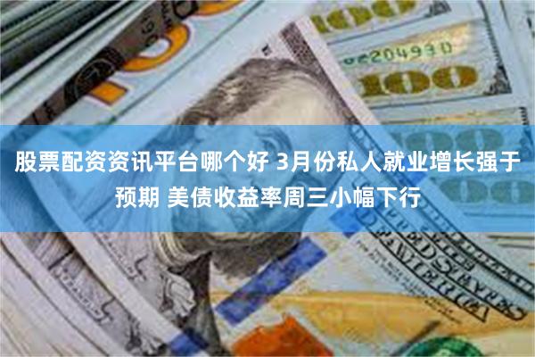 股票配资资讯平台哪个好 3月份私人就业增长强于预期 美债收益率周三小幅下行