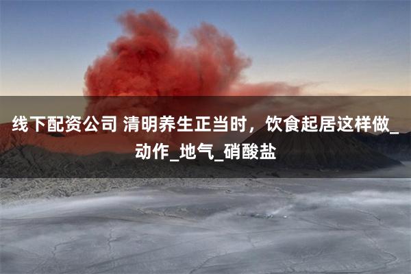 线下配资公司 清明养生正当时，饮食起居这样做_动作_地气_硝酸盐