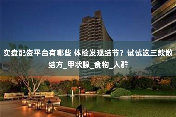 实盘配资平台有哪些 体检发现结节？试试这三款散结方_甲状腺_食物_人群