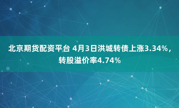 北京期货配资平台 4月3日洪城转债上涨3.34%，转股溢价率4.74%