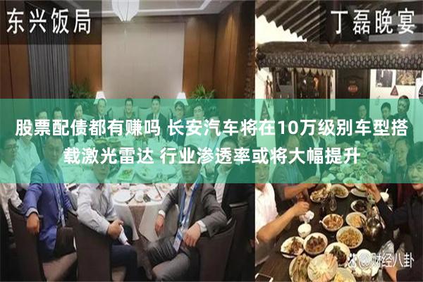 股票配债都有赚吗 长安汽车将在10万级别车型搭载激光雷达 行业渗透率或将大幅提升