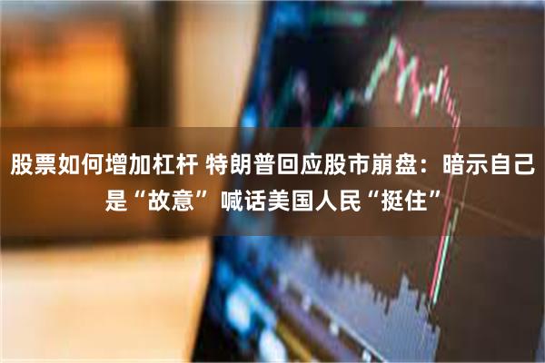 股票如何增加杠杆 特朗普回应股市崩盘：暗示自己是“故意” 喊话美国人民“挺住”