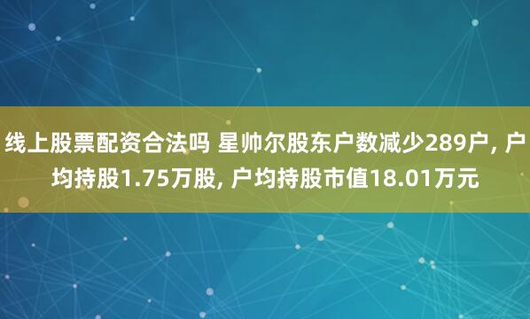 线上股票配资合法吗 星帅尔股东户数减少289户, 户均持股1.75万股, 户均持股市值18.01万元