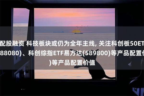 配股融资 科技板块或仍为全年主线, 关注科创板50ETF(588080)、科创综指ETF易方达(589800)等产品配置价值
