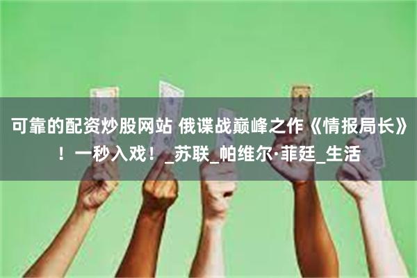 可靠的配资炒股网站 俄谍战巅峰之作《情报局长》！一秒入戏！_苏联_帕维尔·菲廷_生活