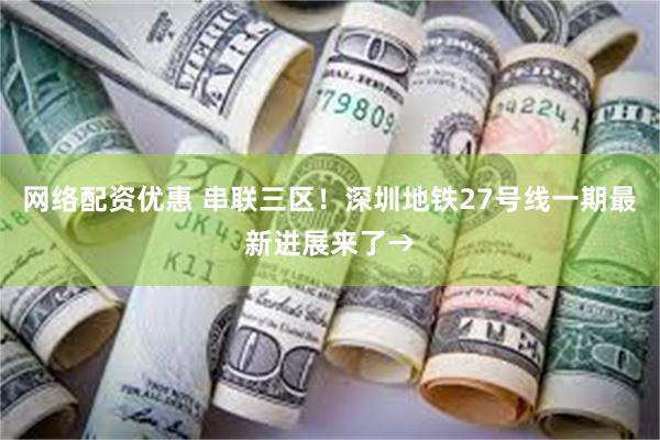 网络配资优惠 串联三区！深圳地铁27号线一期最新进展来了→