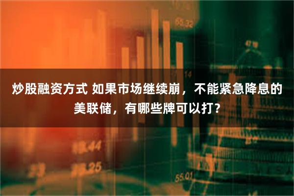 炒股融资方式 如果市场继续崩，不能紧急降息的美联储，有哪些牌可以打？