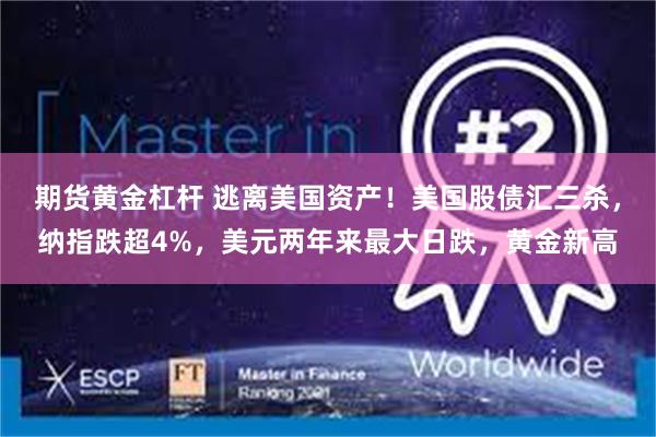 期货黄金杠杆 逃离美国资产！美国股债汇三杀，纳指跌超4%，美元两年来最大日跌，黄金新高