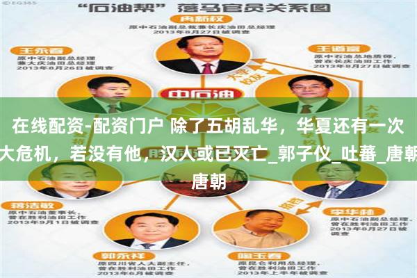 在线配资-配资门户 除了五胡乱华，华夏还有一次大危机，若没有他，汉人或已灭亡_郭子仪_吐蕃_唐朝