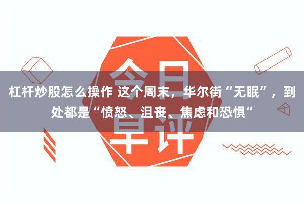杠杆炒股怎么操作 这个周末，华尔街“无眠”，到处都是“愤怒、沮丧、焦虑和恐惧”