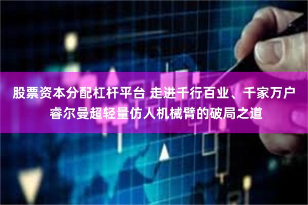 股票资本分配杠杆平台 走进千行百业、千家万户 睿尔曼超轻量仿人机械臂的破局之道