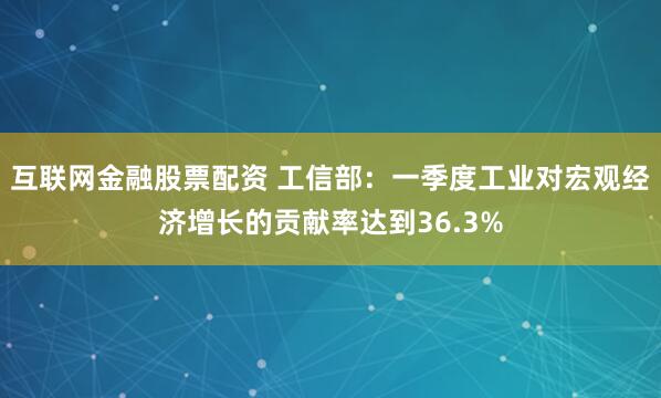 互联网金融股票配资 工信部：一季度工业对宏观经济增长的贡献率达到36.3%