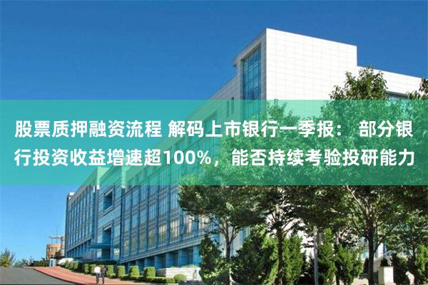 股票质押融资流程 解码上市银行一季报： 部分银行投资收益增速超100%，能否持续考验投研能力