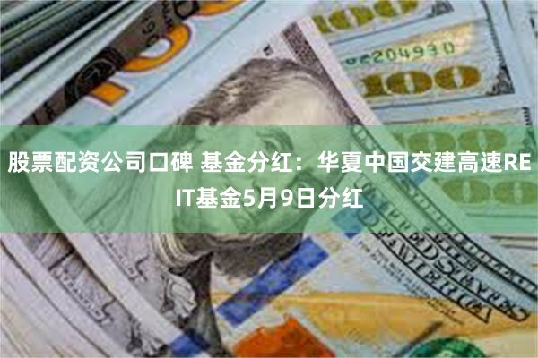 股票配资公司口碑 基金分红：华夏中国交建高速REIT基金5月9日分红