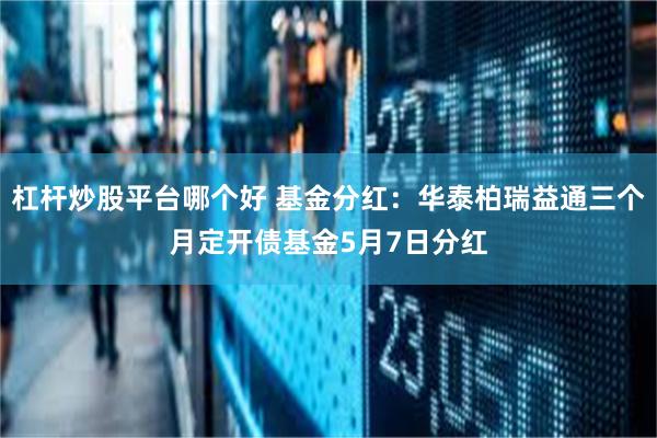 杠杆炒股平台哪个好 基金分红：华泰柏瑞益通三个月定开债基金5月7日分红