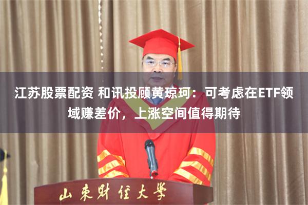 江苏股票配资 和讯投顾黄琼珂：可考虑在ETF领域赚差价，上涨空间值得期待