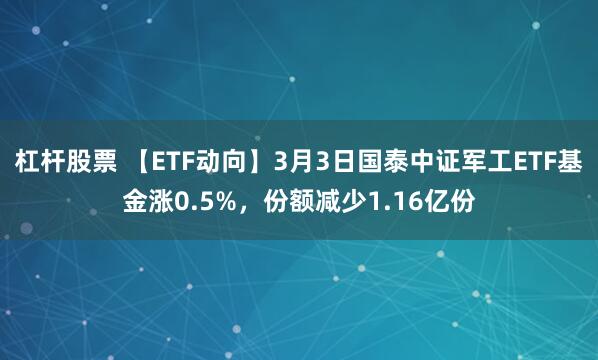 杠杆股票 【ETF动向】3月3日国泰中证军工ETF基金涨0.5%，份额减少1.16亿份