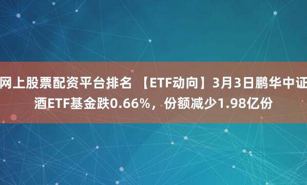 网上股票配资平台排名 【ETF动向】3月3日鹏华中证酒ETF基金跌0.66%，份额减少1.98亿份