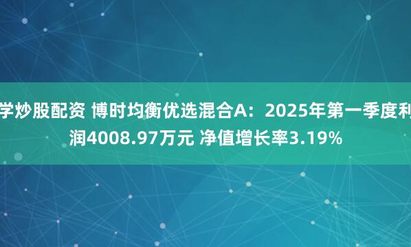 学炒股配资 博时均衡优选混合A：2025年第一季度利润4008.97万元 净值增长率3.19%