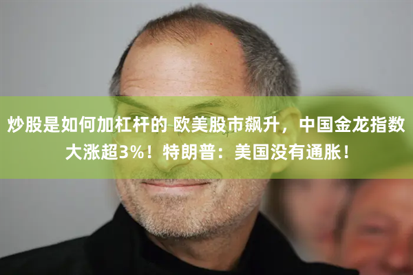 炒股是如何加杠杆的 欧美股市飙升，中国金龙指数大涨超3%！特朗普：美国没有通胀！
