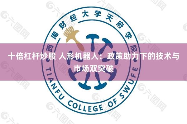 十倍杠杆炒股 人形机器人：政策助力下的技术与市场双突破