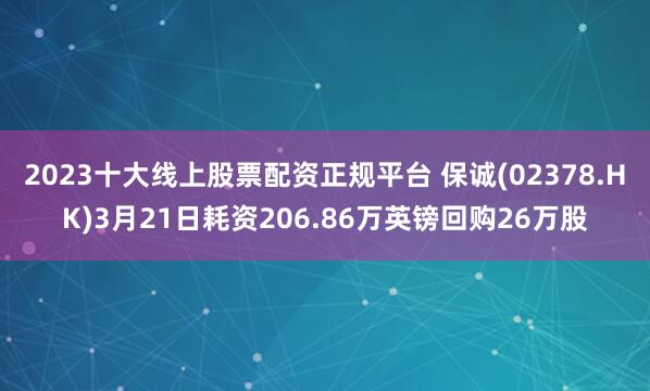 2023十大线上股票配资正规平台 保诚(02378.HK)3月21日耗资206.86万英镑回购26万股