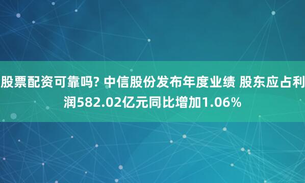 股票配资可靠吗? 中信股份发布年度业绩 股东应占利润582.02亿元同比增加1.06%