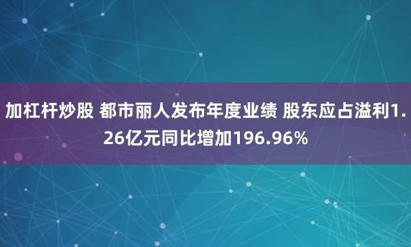 加杠杆炒股 都市丽人发布年度业绩 股东应占溢利1.26亿元同比增加196.96%