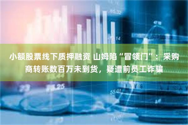 小额股票线下质押融资 山姆陷“冒领门”：采购商转账数百万未到货，疑遭前员工诈骗
