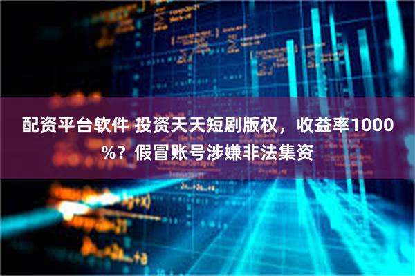 配资平台软件 投资天天短剧版权，收益率1000%？假冒账号涉嫌非法集资