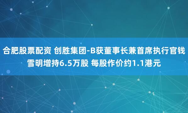 合肥股票配资 创胜集团-B获董事长兼首席执行官钱雪明增持6.5万股 每股作价约1.1港元