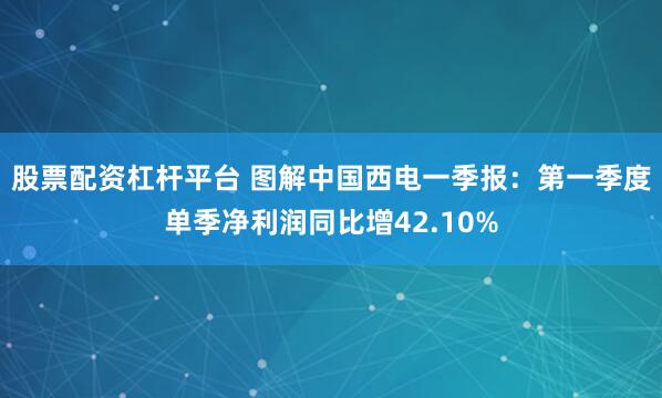 股票配资杠杆平台 图解中国西电一季报：第一季度单季净利润同比增42.10%