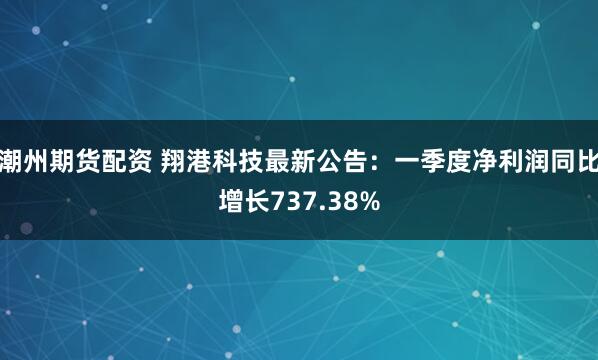 潮州期货配资 翔港科技最新公告：一季度净利润同比增长737.38%