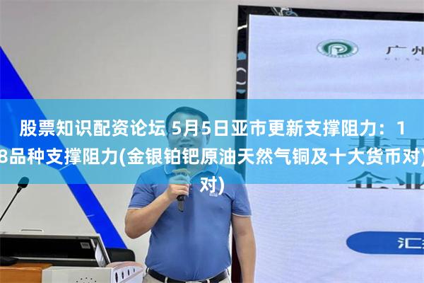 股票知识配资论坛 5月5日亚市更新支撑阻力：18品种支撑阻力(金银铂钯原油天然气铜及十大货币对)