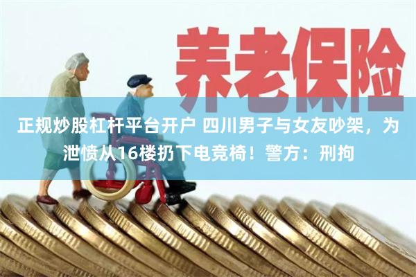 正规炒股杠杆平台开户 四川男子与女友吵架，为泄愤从16楼扔下电竞椅！警方：刑拘