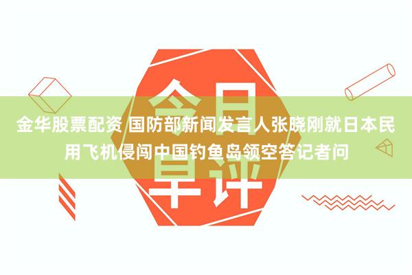 金华股票配资 国防部新闻发言人张晓刚就日本民用飞机侵闯中国钓鱼岛领空答记者问