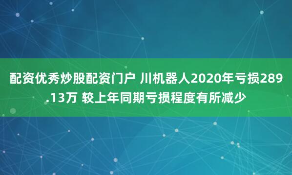 配资优秀炒股配资门户 川机器人2020年亏损289.13万 较上年同期亏损程度有所减少