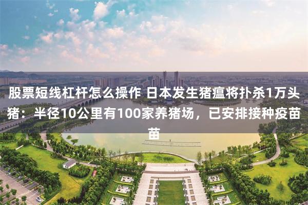 股票短线杠杆怎么操作 日本发生猪瘟将扑杀1万头猪：半径10公里有100家养猪场，已安排接种疫苗