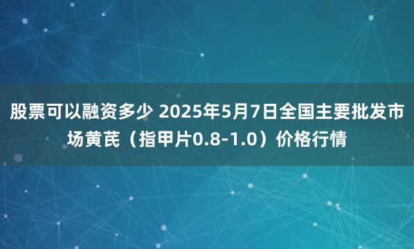 股票可以融资多少 2025年5月7日全国主要批发市场黄芪（指甲片0.8-1.0）价格行情