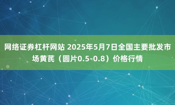 网络证券杠杆网站 2025年5月7日全国主要批发市场黄芪（圆片0.5-0.8）价格行情