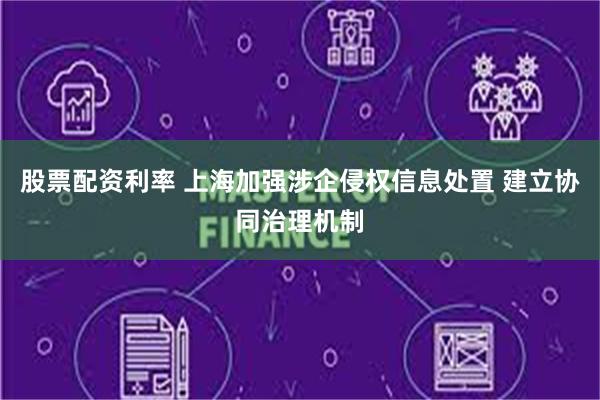 股票配资利率 上海加强涉企侵权信息处置 建立协同治理机制