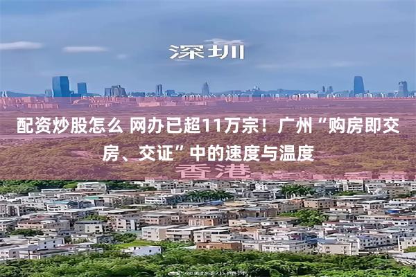 配资炒股怎么 网办已超11万宗！广州“购房即交房、交证”中的速度与温度