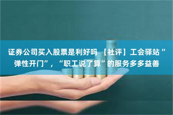 证券公司买入股票是利好吗 【社评】工会驿站“弹性开门”，“职工说了算”的服务多多益善