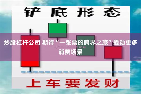 炒股杠杆公司 期待“一张票的跨界之旅”撬动更多消费场景