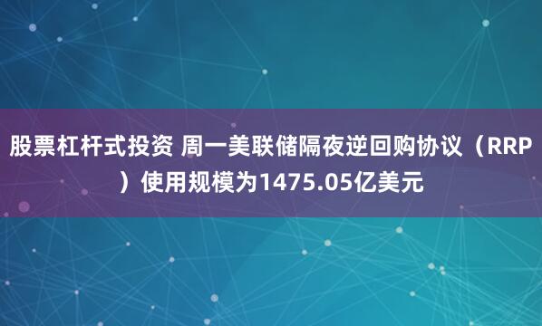 股票杠杆式投资 周一美联储隔夜逆回购协议（RRP）使用规模为1475.05亿美元