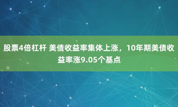 股票4倍杠杆 美债收益率集体上涨，10年期美债收益率涨9.05个基点