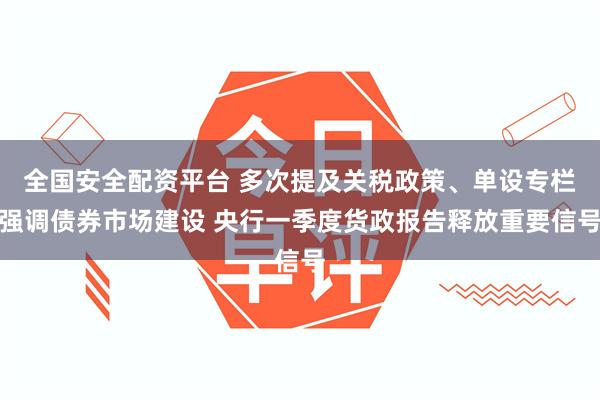 全国安全配资平台 多次提及关税政策、单设专栏强调债券市场建设 央行一季度货政报告释放重要信号